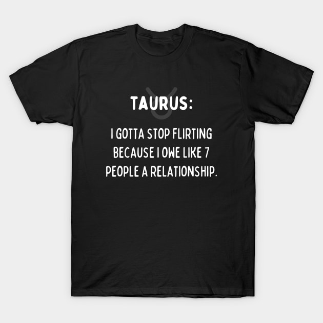 Taurus Zodiac signs quote - I gotta stop flirting I owe like 7 people a relationship T-Shirt by Zodiac Outlet